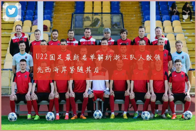 U22国足最新名单解析浙江队人数领先西海岸紧随其后