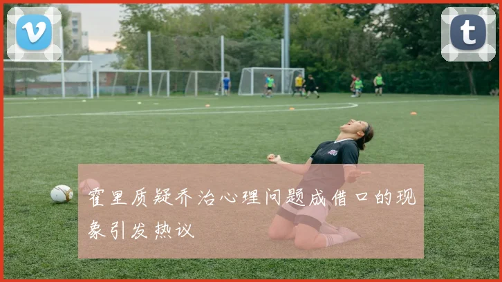 霍里质疑乔治心理问题成借口的现象引发热议