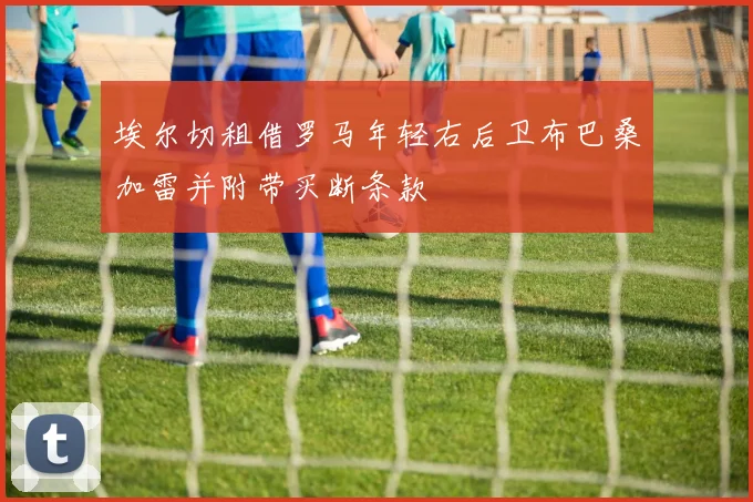埃尔切租借罗马年轻右后卫布巴桑加雷并附带买断条款