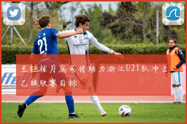 王钰栋月底或将助力浙江U21队冲击乙级联赛目标