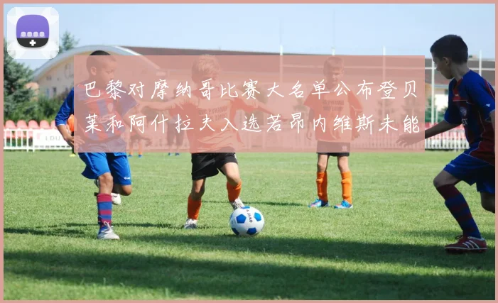 巴黎对摩纳哥比赛大名单公布登贝莱和阿什拉夫入选若昂内维斯未能参赛