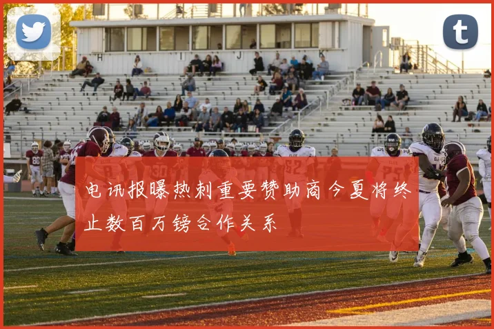 电讯报曝热刺重要赞助商今夏将终止数百万镑合作关系