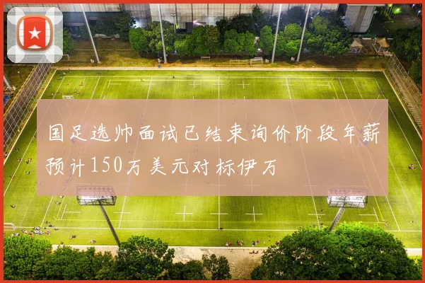 国足选帅面试已结束询价阶段年薪预计150万美元对标伊万