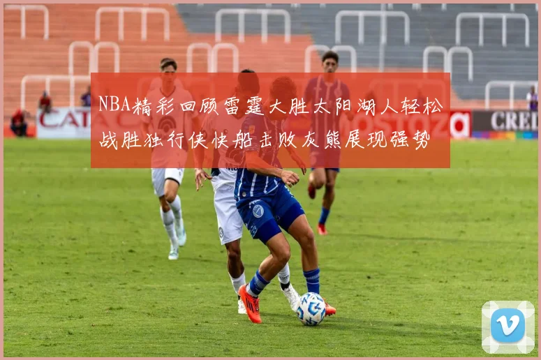 NBA精彩回顾雷霆大胜太阳湖人轻松战胜独行侠快船击败灰熊展现强势表现