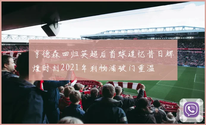 亨德森回归英超后首球追忆昔日辉煌时刻2021年利物浦破门重温