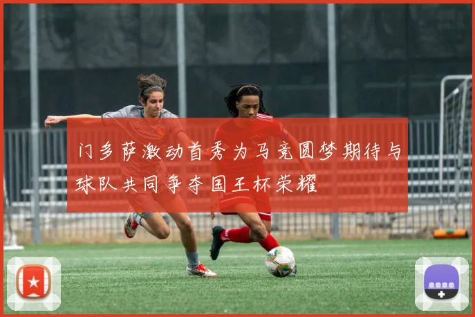 门多萨激动首秀为马竞圆梦期待与球队共同争夺国王杯荣耀